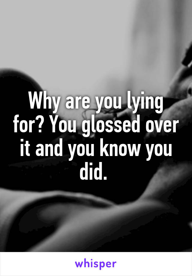 Why are you lying for? You glossed over it and you know you did. 