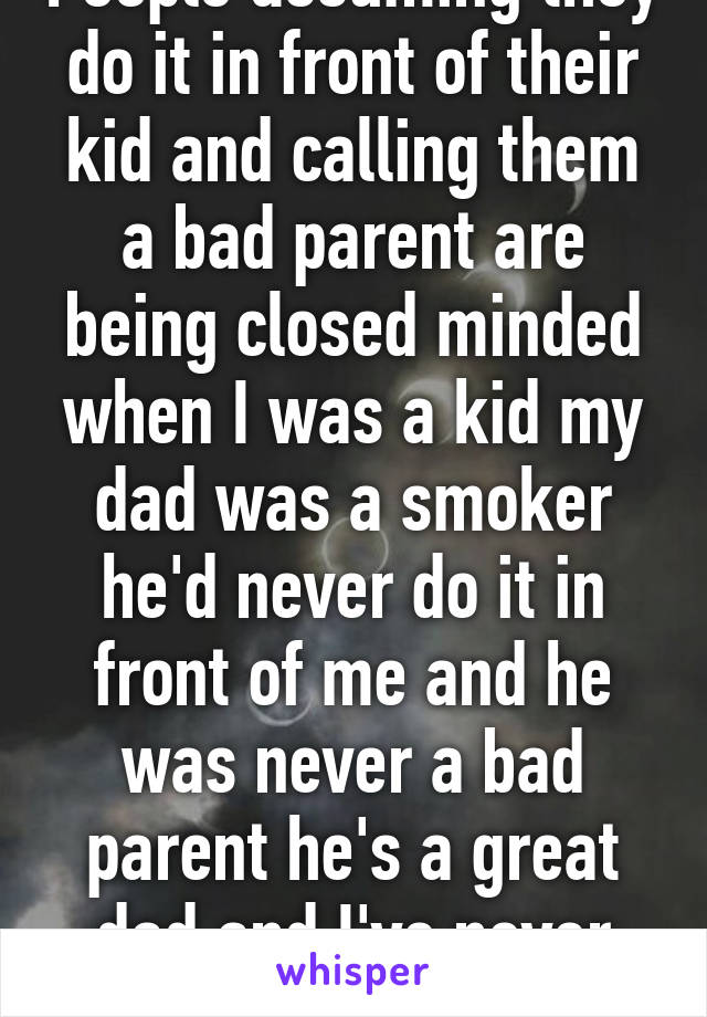 People assuming they do it in front of their kid and calling them a bad parent are being closed minded when I was a kid my dad was a smoker he'd never do it in front of me and he was never a bad parent he's a great dad and I've never smoked before 