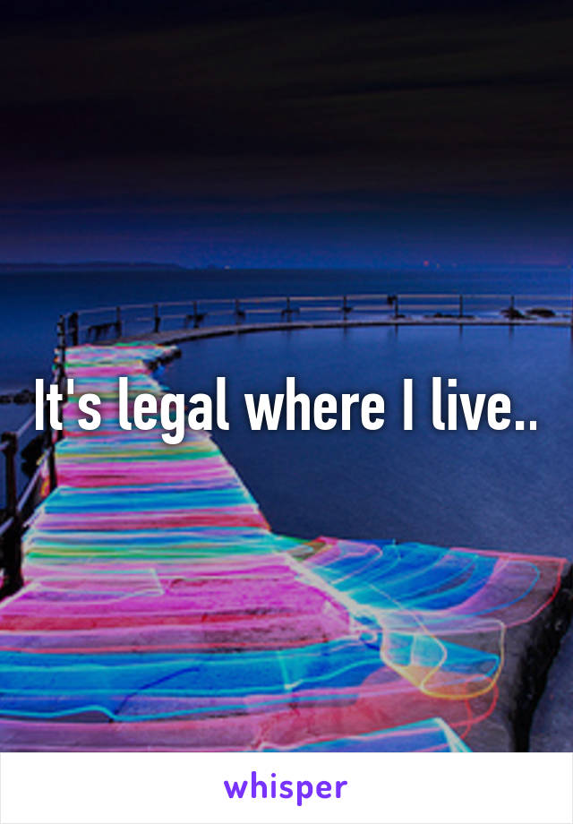 It's legal where I live..