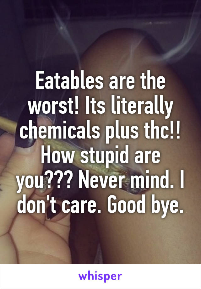 Eatables are the worst! Its literally chemicals plus thc!! How stupid are you??? Never mind. I don't care. Good bye.