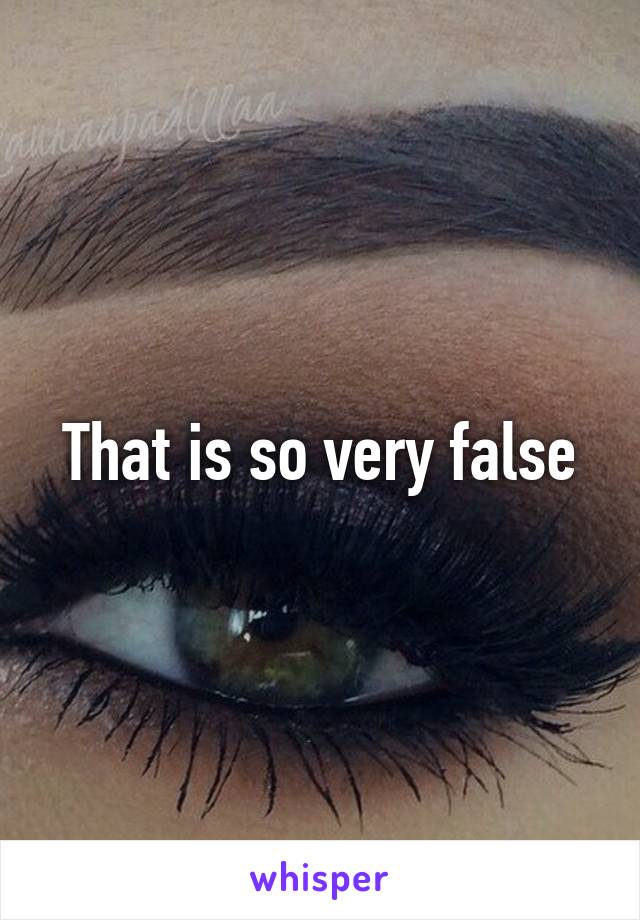 That is so very false