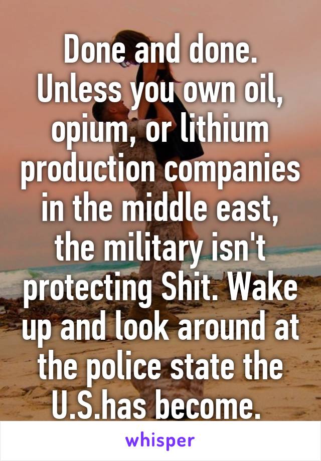 Done and done. Unless you own oil, opium, or lithium production companies in the middle east, the military isn't protecting Shit. Wake up and look around at the police state the U.S.has become. 