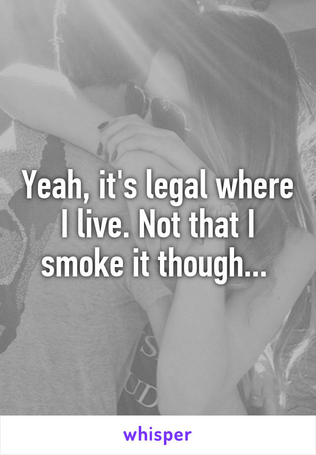 Yeah, it's legal where I live. Not that I smoke it though... 