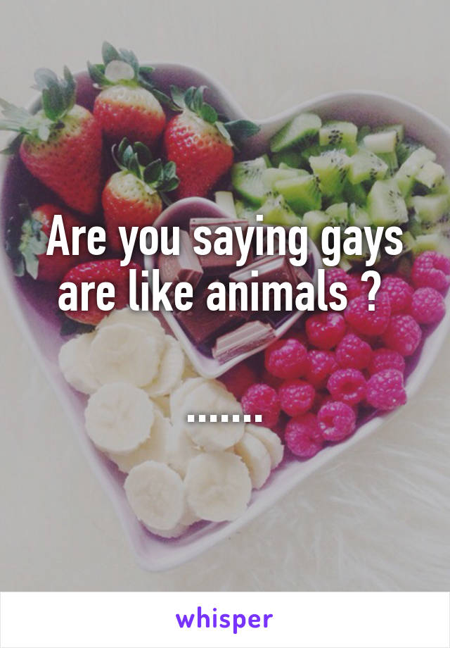 Are you saying gays are like animals ? 

.......