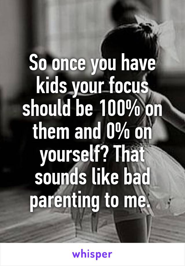 So once you have kids your focus should be 100% on them and 0% on yourself? That sounds like bad parenting to me. 