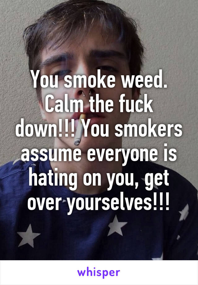 You smoke weed. Calm the fuck down!!! You smokers assume everyone is hating on you, get over yourselves!!!