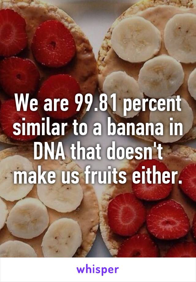 We are 99.81 percent similar to a banana in DNA that doesn't make us fruits either.