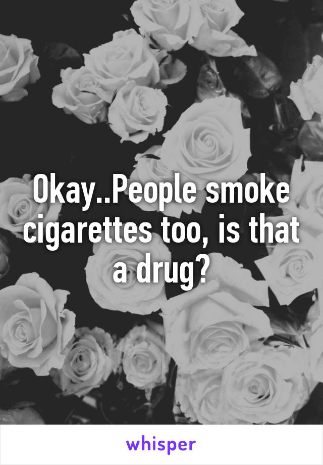 Okay..People smoke cigarettes too, is that a drug?