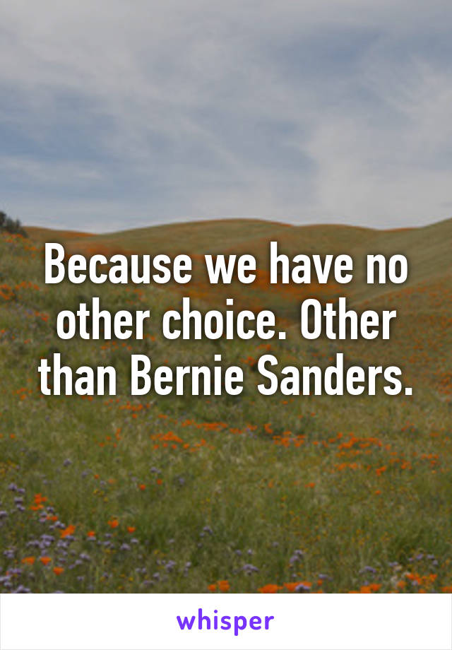 Because we have no other choice. Other than Bernie Sanders.