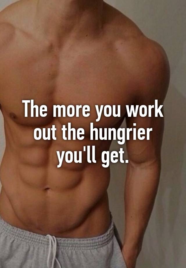 the-more-you-work-out-the-hungrier-you-ll-get