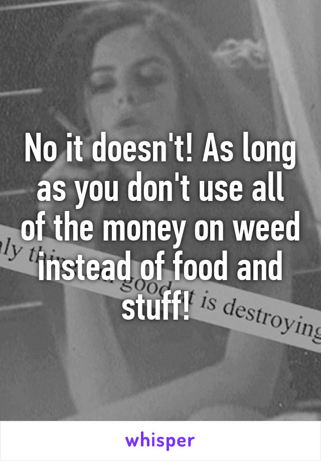 No it doesn't! As long as you don't use all of the money on weed instead of food and stuff! 