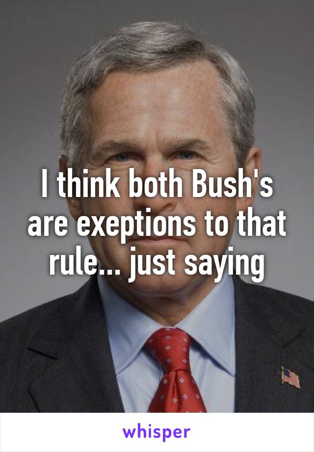 I think both Bush's are exeptions to that rule... just saying