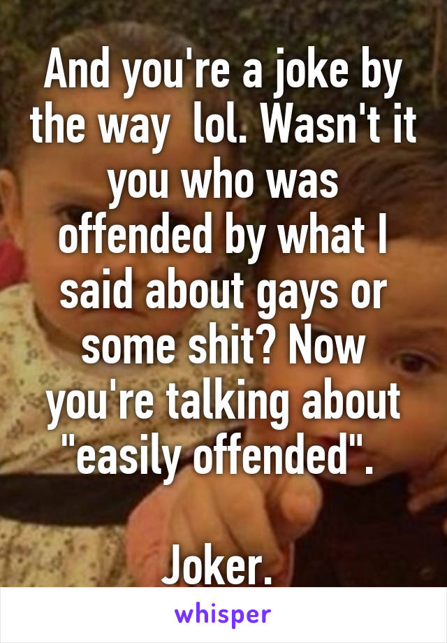 And you're a joke by the way  lol. Wasn't it you who was offended by what I said about gays or some shit? Now you're talking about "easily offended". 

Joker. 