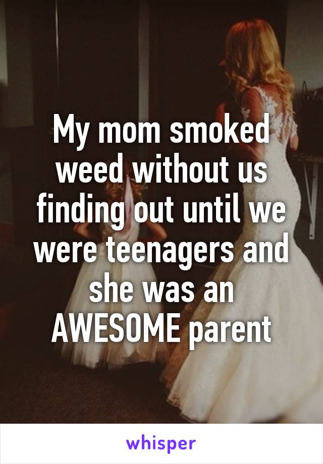 My mom smoked weed without us finding out until we were teenagers and she was an AWESOME parent