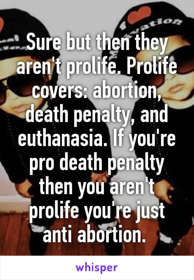 Sure but then they aren't prolife. Prolife covers: abortion, death penalty, and euthanasia. If you're pro death penalty then you aren't prolife you're just anti abortion. 