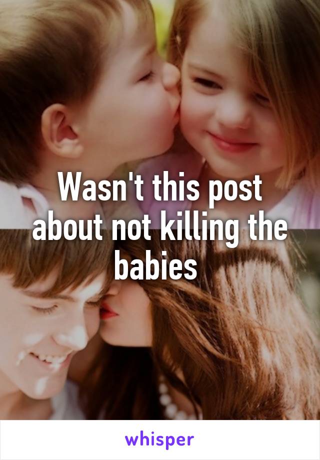 Wasn't this post about not killing the babies 