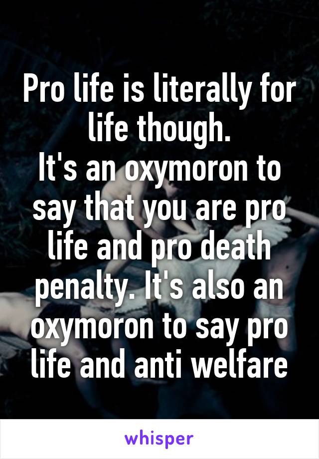 Pro life is literally for life though.
It's an oxymoron to say that you are pro life and pro death penalty. It's also an oxymoron to say pro life and anti welfare