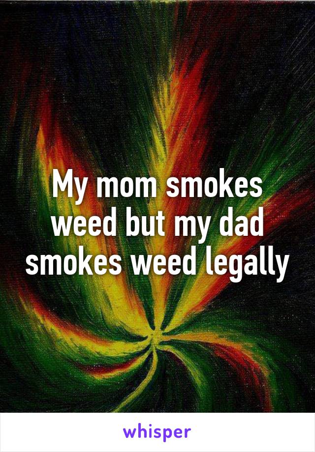 My mom smokes weed but my dad smokes weed legally