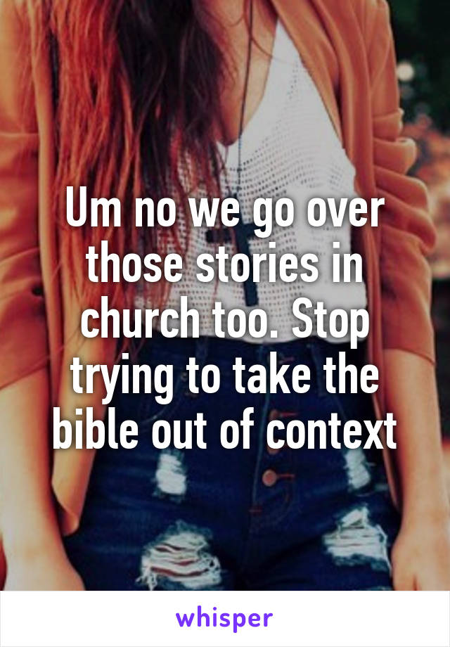 Um no we go over those stories in church too. Stop trying to take the bible out of context