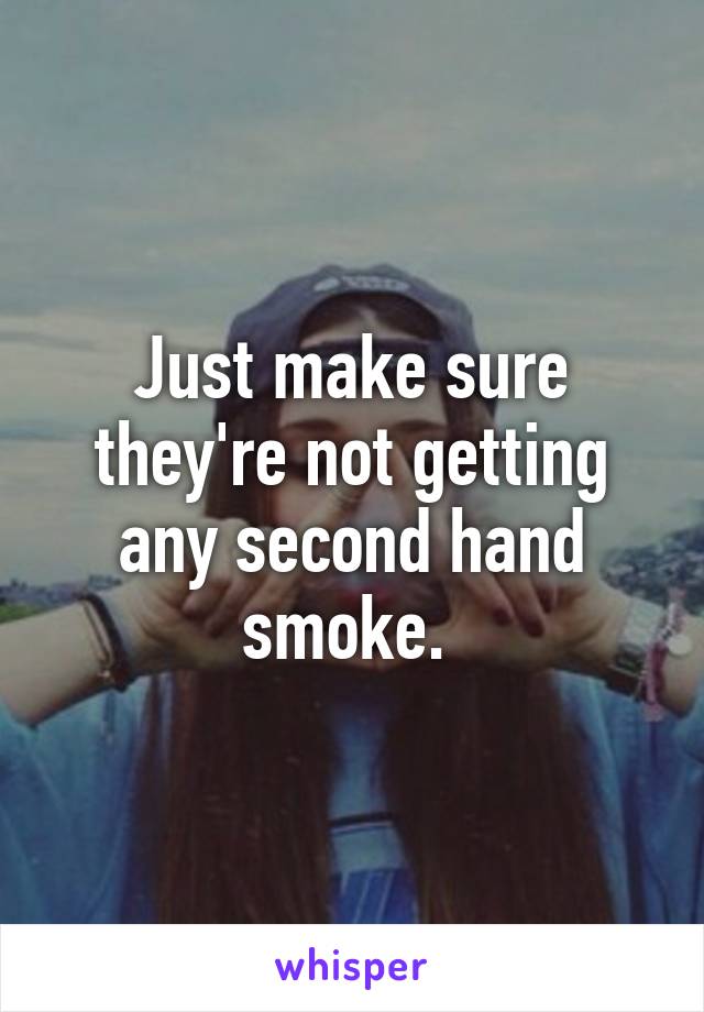 Just make sure they're not getting any second hand smoke. 