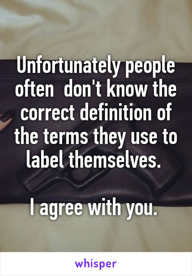 Unfortunately people often  don't know the correct definition of the terms they use to label themselves. 

I agree with you. 