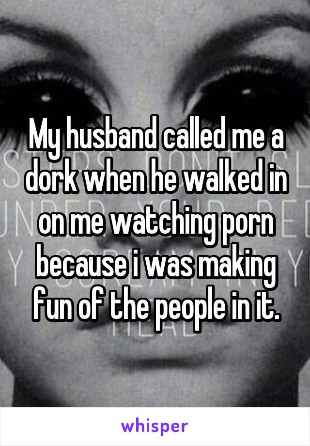 My husband called me a dork when he walked in on me watching porn because i was making fun of the people in it.