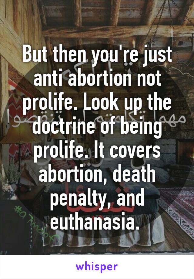 But then you're just anti abortion not prolife. Look up the doctrine of being prolife. It covers abortion, death penalty, and euthanasia. 