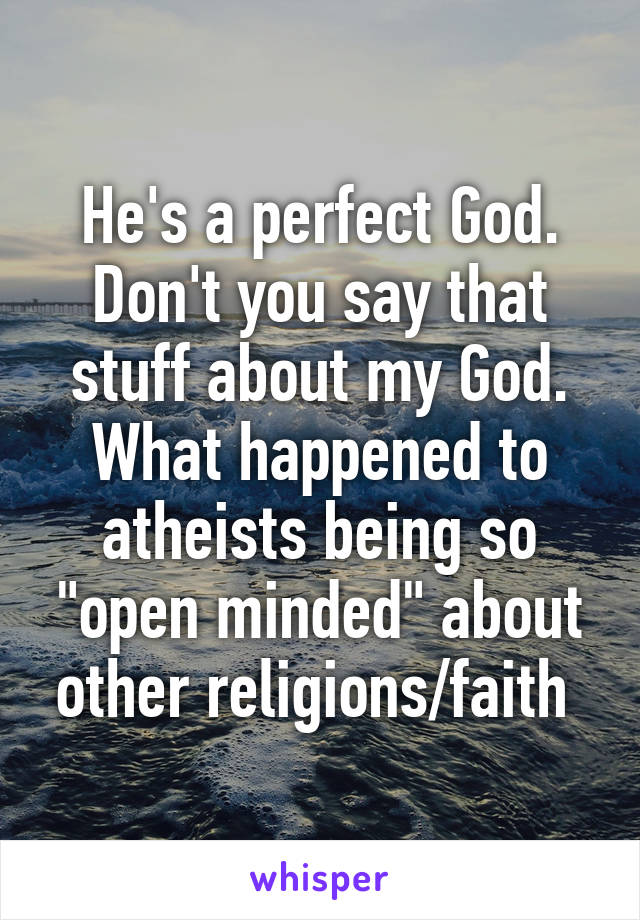 He's a perfect God. Don't you say that stuff about my God. What happened to atheists being so "open minded" about other religions/faith 