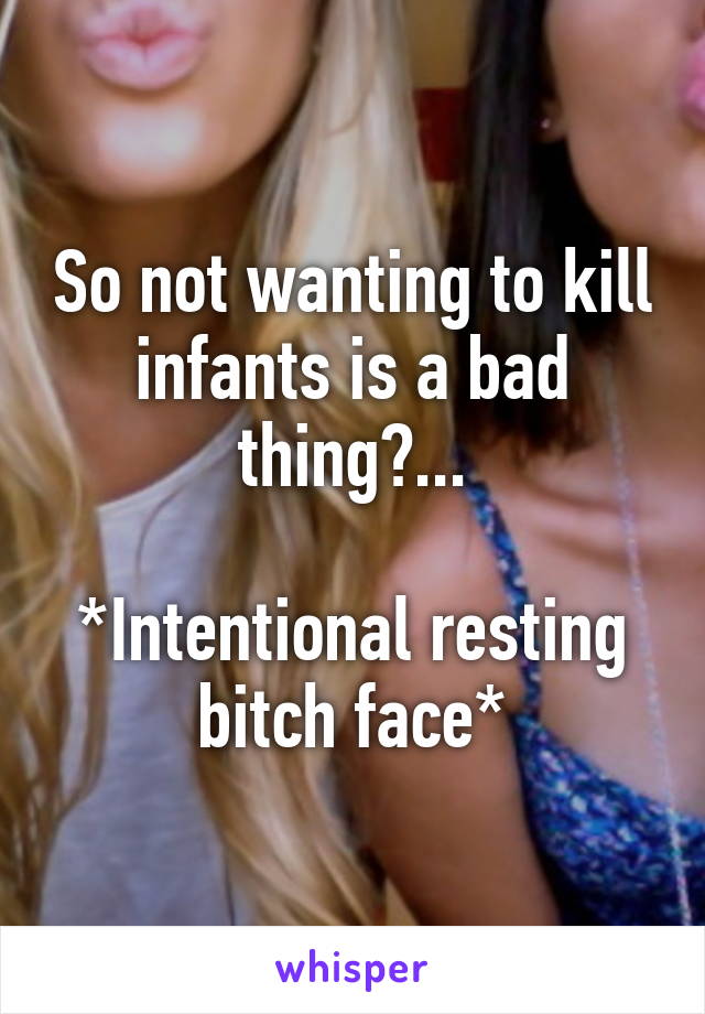 So not wanting to kill infants is a bad thing?...

*Intentional resting bitch face*