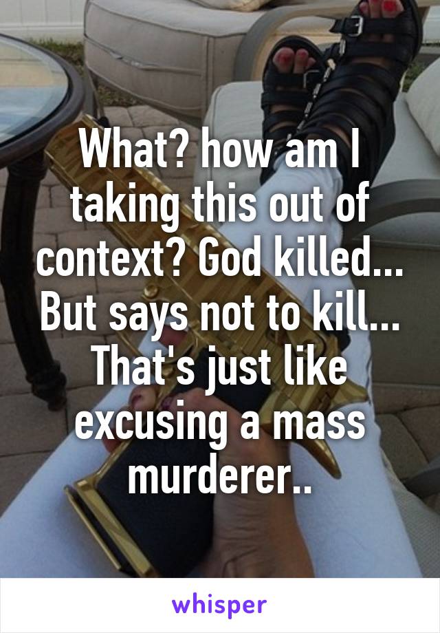 What? how am I taking this out of context? God killed... But says not to kill... That's just like excusing a mass murderer..