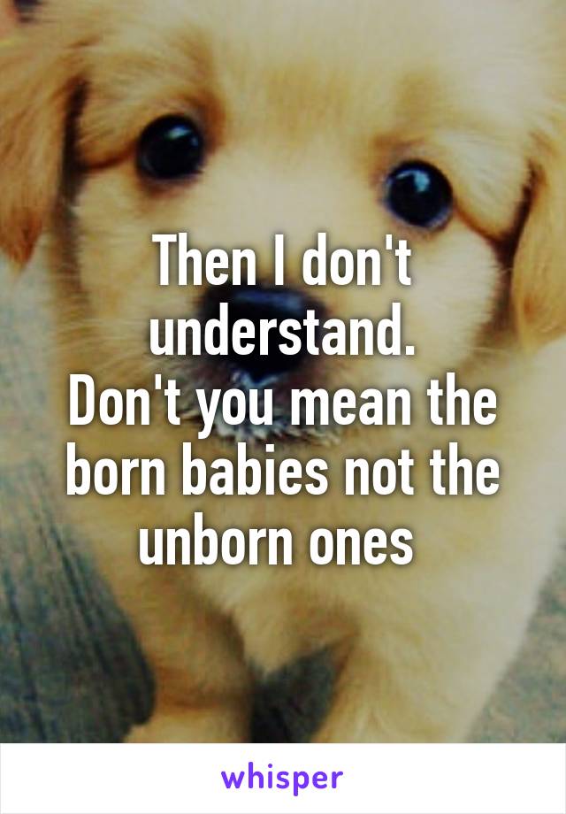 Then I don't understand.
Don't you mean the born babies not the unborn ones 