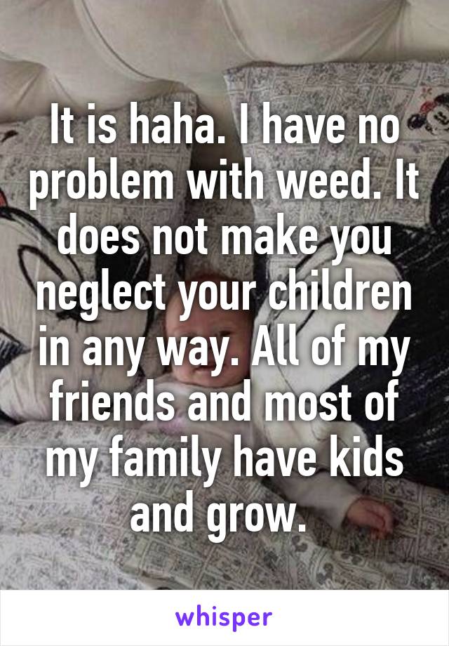 It is haha. I have no problem with weed. It does not make you neglect your children in any way. All of my friends and most of my family have kids and grow. 