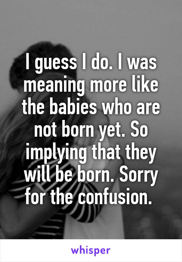 I guess I do. I was meaning more like the babies who are not born yet. So implying that they will be born. Sorry for the confusion. 