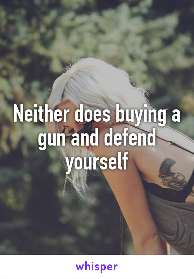 Neither does buying a gun and defend yourself