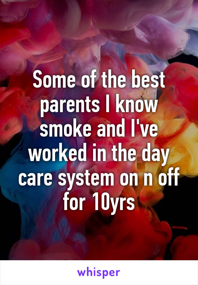 Some of the best parents I know smoke and I've worked in the day care system on n off for 10yrs