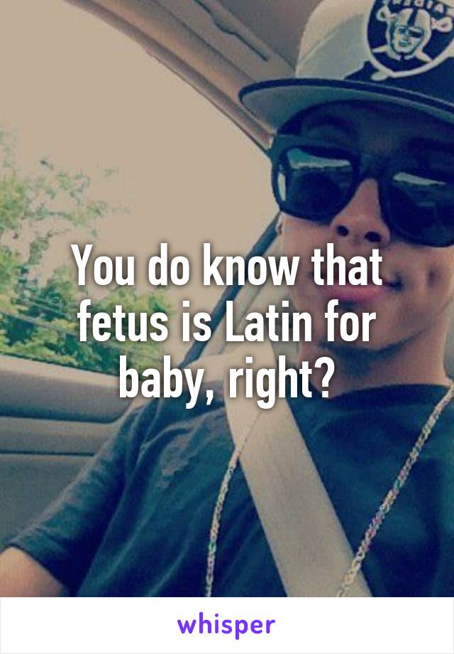 You do know that fetus is Latin for baby, right?