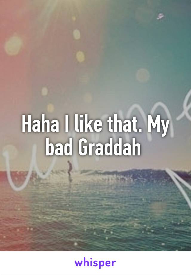 Haha I like that. My bad Graddah 