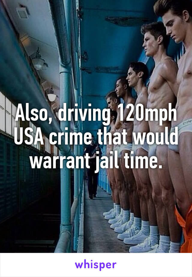 Also, driving 120mph USA crime that would warrant jail time.