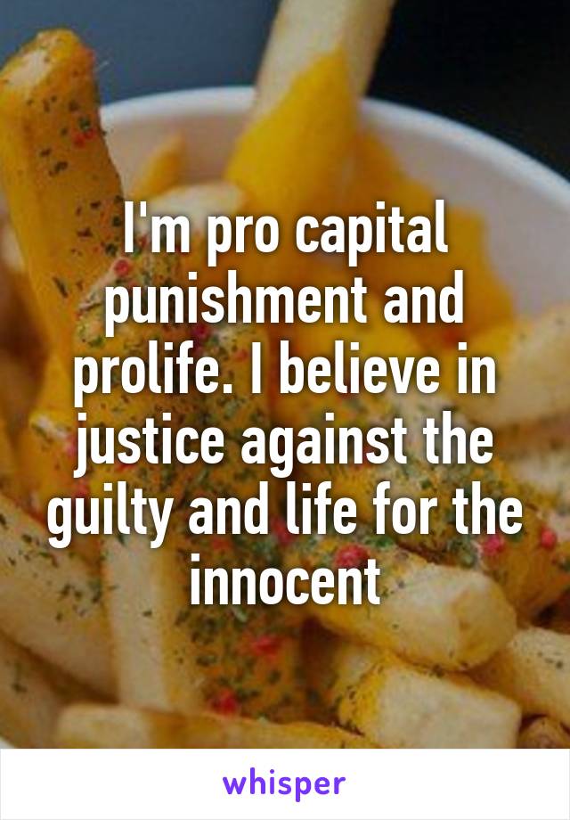 I'm pro capital punishment and prolife. I believe in justice against the guilty and life for the innocent