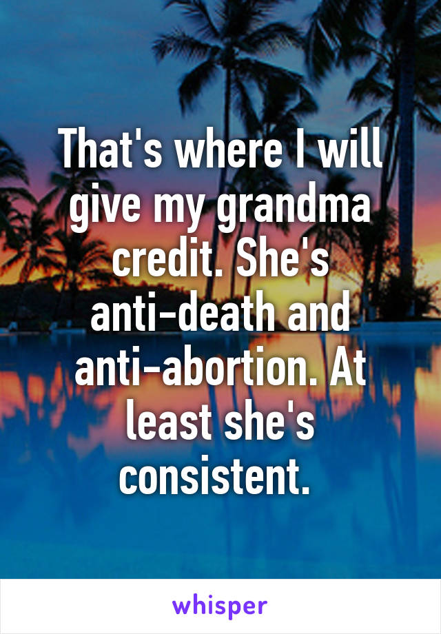 That's where I will give my grandma credit. She's anti-death and anti-abortion. At least she's consistent. 