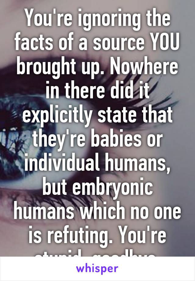 You're ignoring the facts of a source YOU brought up. Nowhere in there did it explicitly state that they're babies or individual humans, but embryonic humans which no one is refuting. You're stupid, goodbye.