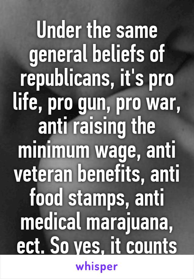 Under the same general beliefs of republicans, it's pro life, pro gun, pro war, anti raising the minimum wage, anti veteran benefits, anti food stamps, anti medical marajuana, ect. So yes, it counts