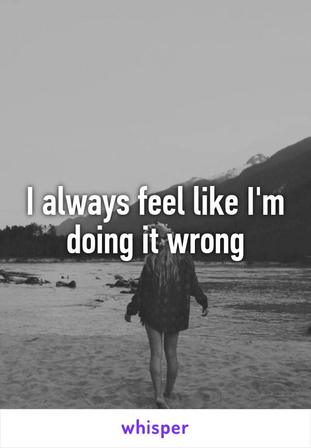 i-always-feel-like-i-m-doing-it-wrong