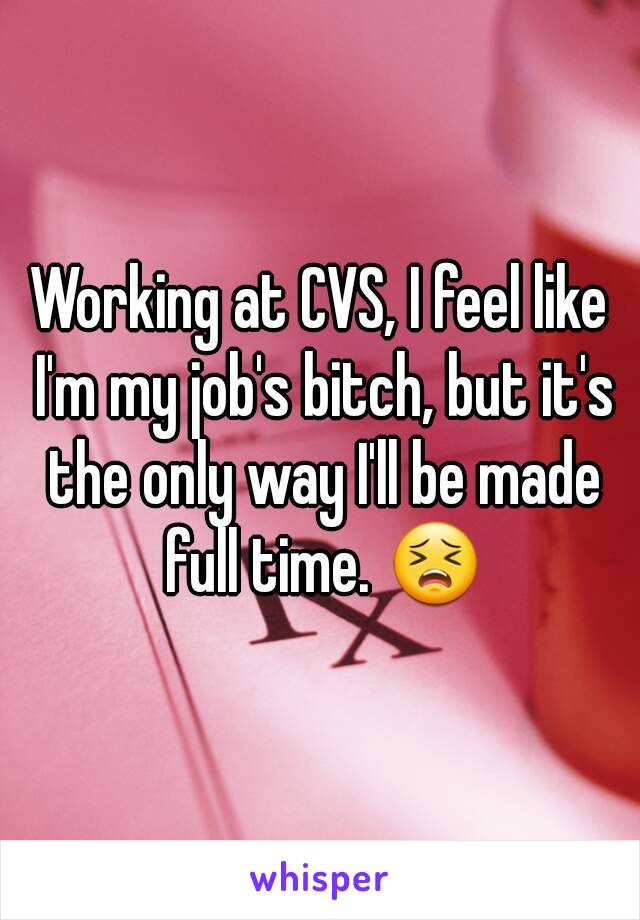 Working at CVS, I feel like I'm my job's bitch, but it's the only way I'll be made full time. 😣