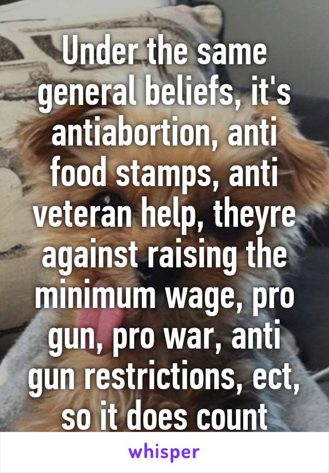 Under the same general beliefs, it's antiabortion, anti food stamps, anti veteran help, theyre against raising the minimum wage, pro gun, pro war, anti gun restrictions, ect, so it does count