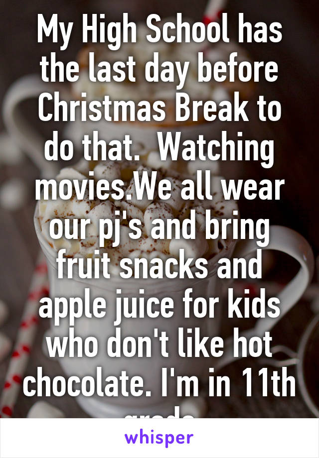 My High School has the last day before Christmas Break to do that.  Watching movies.We all wear our pj's and bring fruit snacks and apple juice for kids who don't like hot chocolate. I'm in 11th grade