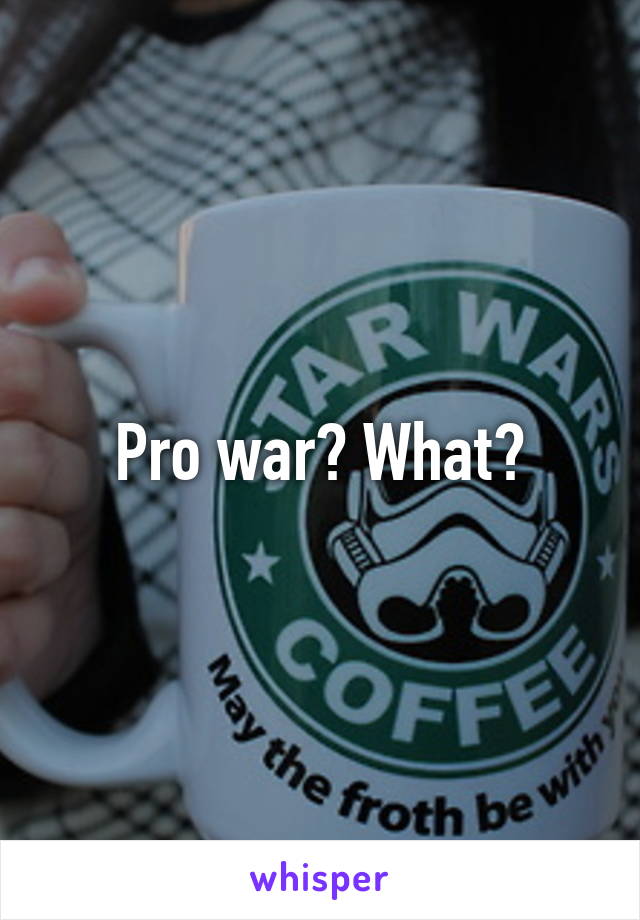 Pro war? What?