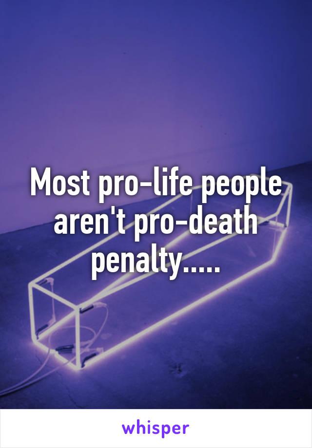 Most pro-life people aren't pro-death penalty.....