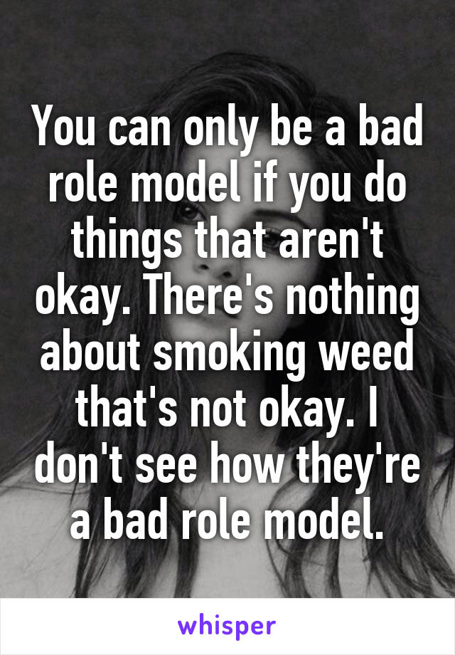 You can only be a bad role model if you do things that aren't okay. There's nothing about smoking weed that's not okay. I don't see how they're a bad role model.