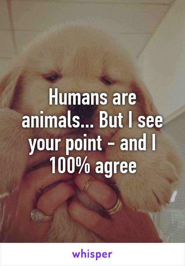 Humans are animals... But I see your point - and I 100% agree